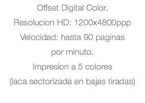 Offset Digital Color. Resolucion HD: 1200x4800ppp Velocidad: hasta 90 paginas por minuto. Impresion a 5 colores (laca sectorizada en bajas tiradas) 