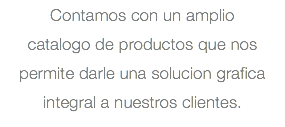Contamos con un amplio catalogo de productos que nos permite darle una solucion grafica integral a nuestros clientes.